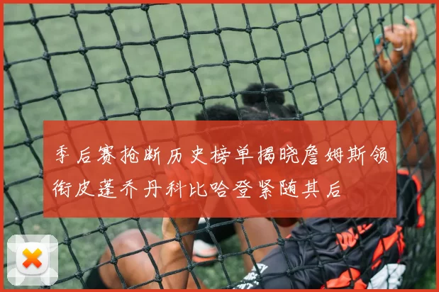 季后赛抢断历史榜单揭晓詹姆斯领衔皮蓬乔丹科比哈登紧随其后