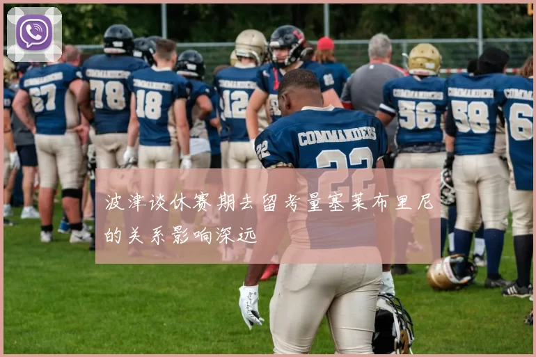 波津谈休赛期去留考量塞莱布里尼的关系影响深远