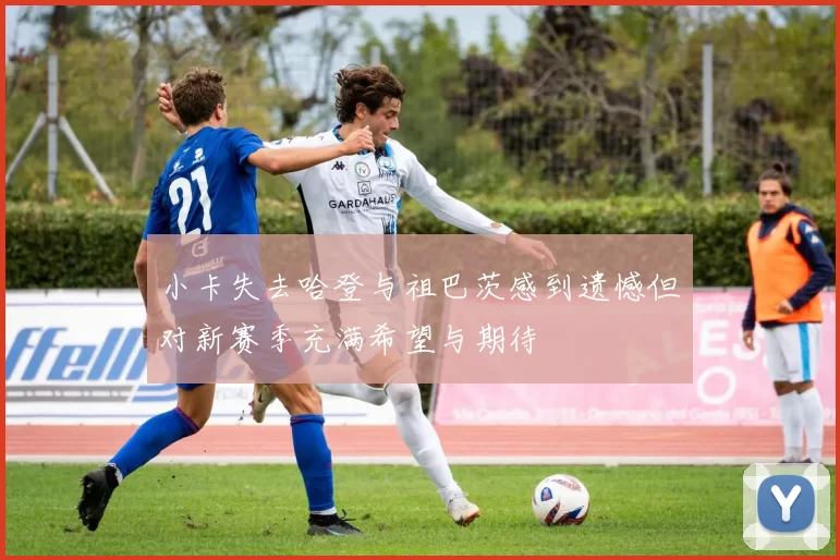 小卡失去哈登与祖巴茨感到遗憾但对新赛季充满希望与期待