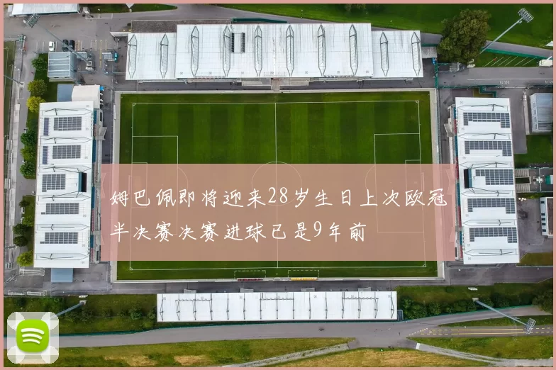 姆巴佩即将迎来28岁生日上次欧冠半决赛决赛进球已是9年前