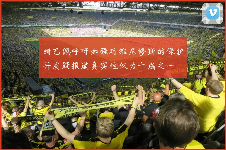 姆巴佩呼吁加强对维尼修斯的保护并质疑报道真实性仅为十成之一