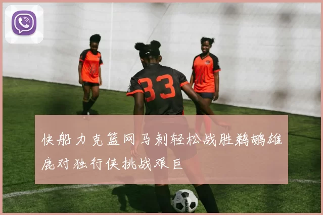 快船力克篮网马刺轻松战胜鹈鹕雄鹿对独行侠挑战艰巨