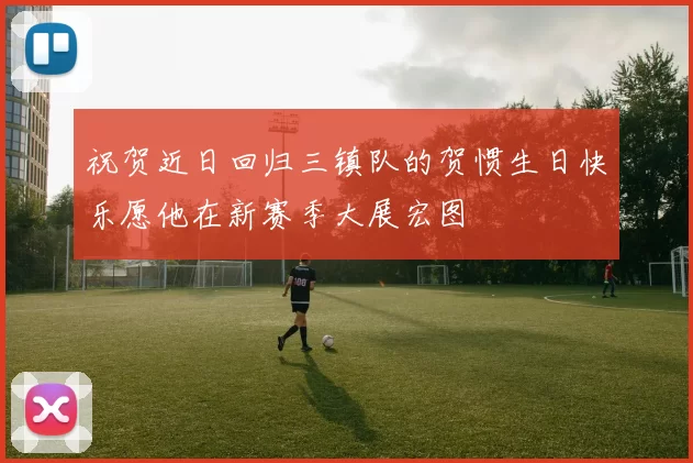 祝贺近日回归三镇队的贺惯生日快乐愿他在新赛季大展宏图