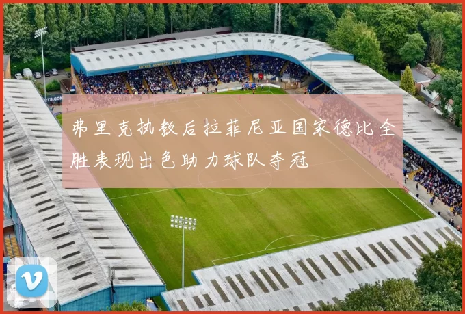 弗里克执教后拉菲尼亚国家德比全胜表现出色助力球队夺冠