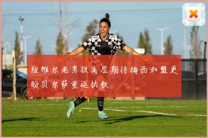 纽维尔老男孩高层期待梅西加盟更盼贝尔萨重返执教