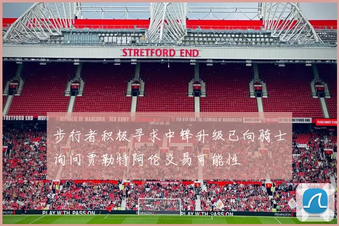 步行者积极寻求中锋升级已向骑士询问贾勒特阿伦交易可能性