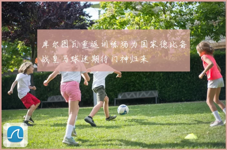 库尔图瓦重返训练场为国家德比备战皇马球迷期待门神归来