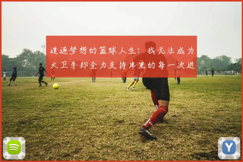 追逐梦想的篮球人生：我无法成为大卫李却全力支持库里的每一次进攻