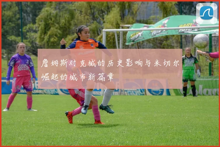 詹姆斯对克城的历史影响与米切尔崛起的城市新篇章