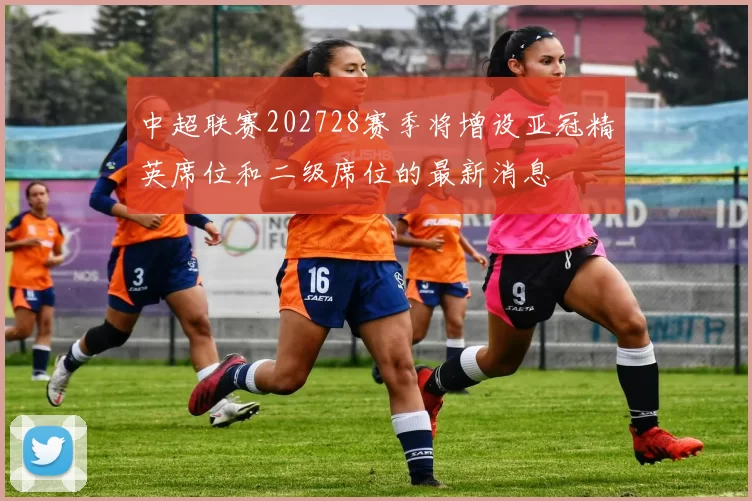中超联赛202728赛季将增设亚冠精英席位和二级席位的最新消息