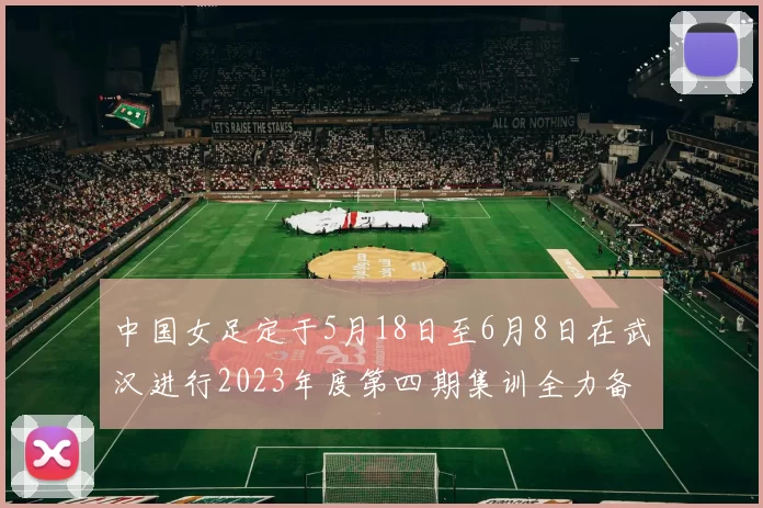 中国女足定于5月18日至6月8日在武汉进行2023年度第四期集训全力备战国际赛事