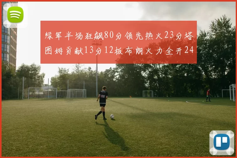 绿军半场狂飙80分领先热火23分塔图姆贡献13分12板布朗火力全开24分
