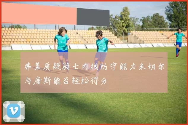 弗莱质疑骑士内线防守能力米切尔与唐斯能否轻松得分
