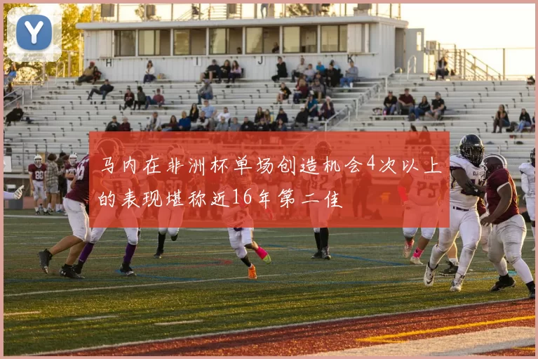 马内在非洲杯单场创造机会4次以上的表现堪称近16年第二佳