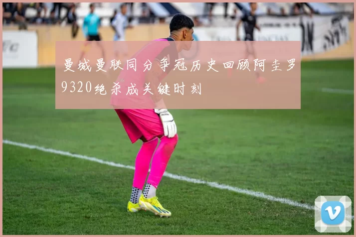 曼城曼联同分争冠历史回顾阿圭罗9320绝杀成关键时刻