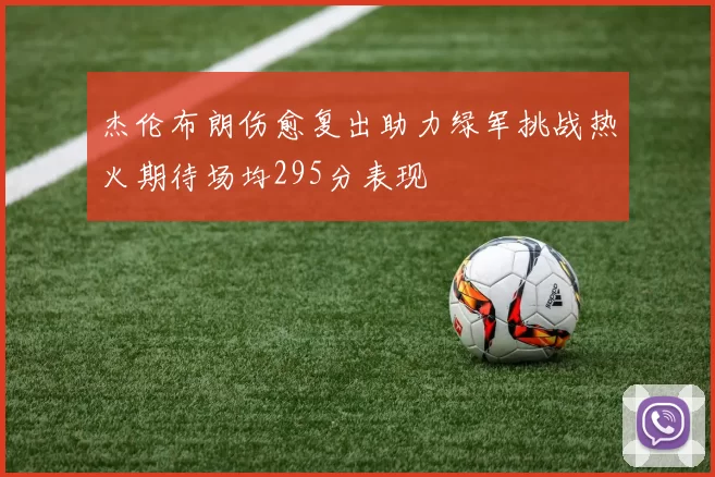 杰伦布朗伤愈复出助力绿军挑战热火期待场均295分表现