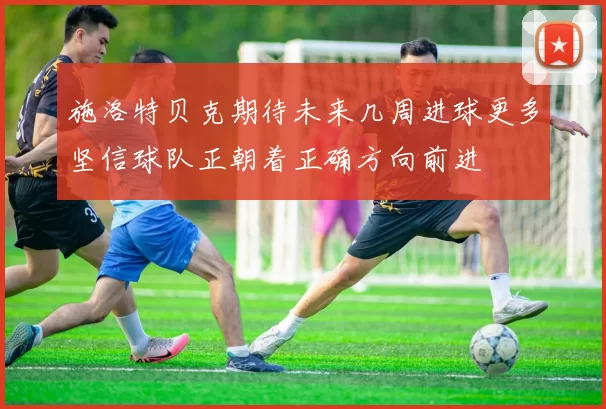 施洛特贝克期待未来几周进球更多坚信球队正朝着正确方向前进