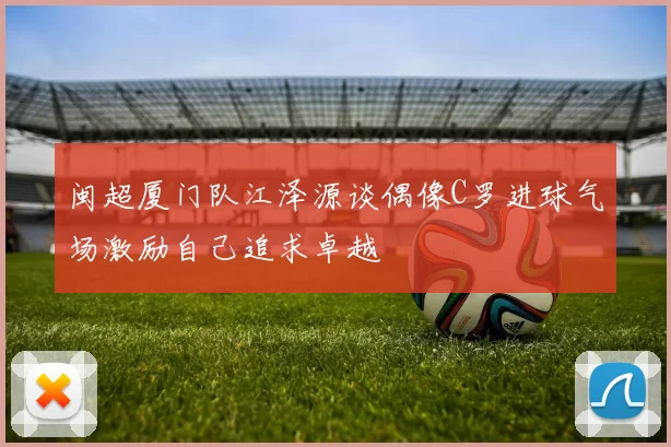 闽超厦门队江泽源谈偶像C罗进球气场激励自己追求卓越