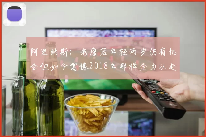阿里纳斯：老詹若年轻两岁仍有机会但如今需像2018年那样全力以赴