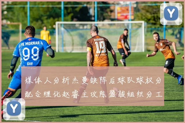 媒体人分析杰曼缺阵后球队球权分配合理化赵睿主攻陈盈骏组织分工明确